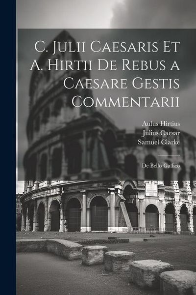 Produktbild: C. Julii Caesaris Et A. Hirtii De Rebus a Caesare Gestis Commentarii: De Bello Gallico
