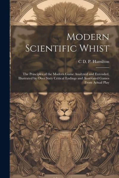 Produktbild: Modern Scientific Whist: The Principles of the Modern Game Analyzed and Extended, Illustrated by Over Sixty Critical Endings and Annotated Game