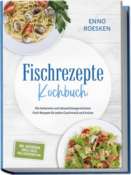 Produktbild: Fischrezepte Kochbuch: Die leckersten und abwechslungsreichsten Fisch Rezepte f&uuml;r jeden Geschmack und Anlass - inkl. Aufstrichen, Bowls, Tacos, Grillgerichten uvm.