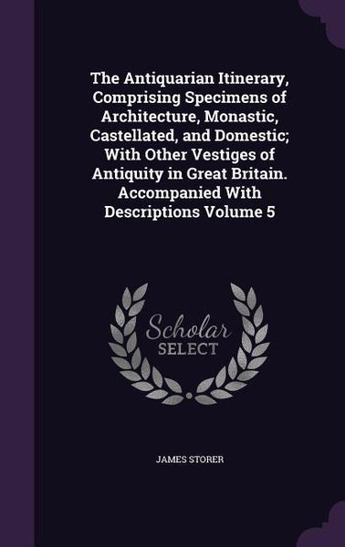 Produktbild: The Antiquarian Itinerary, Comprising Specimens of Architecture, Monastic, Castellated, and Domestic; With Other Vestiges of Antiquity in Great Britain. Accompanied With Descriptions Volume 5
