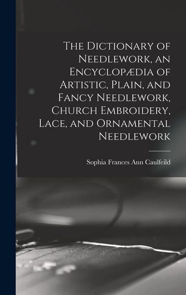 Produktbild: The Dictionary of Needlework, an Encyclop&aelig;dia of Artistic, Plain, and Fancy Needlework, Church Embroidery, Lace, and Ornamental Needlework