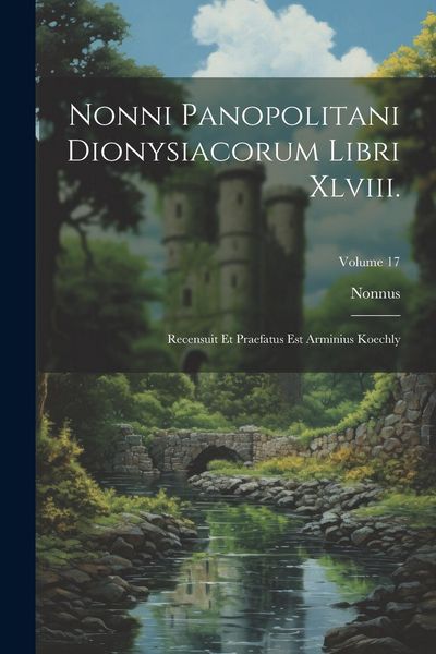Produktbild: Nonni Panopolitani Dionysiacorum Libri Xlviii.: Recensuit Et Praefatus Est Arminius Koechly; Volume 17