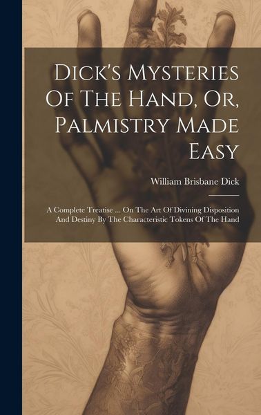 Produktbild: Dick's Mysteries Of The Hand, Or, Palmistry Made Easy: A Complete Treatise ... On The Art Of Divining Disposition And Destiny By The Characteristic To
