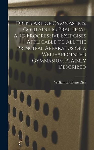 Produktbild: Dick's art of Gymnastics, Containing Practical and Progressive Exercises Applicable to all the Principal Apparatus of a Well-appointed Gymnasium Plain