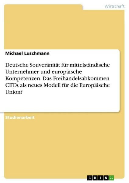 Produktbild: Deutsche Souver&auml;nit&auml;t f&uuml;r mittelst&auml;ndische Unternehmer und europ&auml;ische Kompetenzen. Das Freihandelsabkommen CETA als neues Modell f&uuml;r die Europ&auml;ische