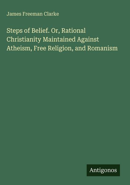 Produktbild: Steps of Belief. Or, Rational Christianity Maintained Against Atheism, Free Religion, and Romanism