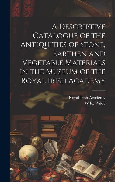 Produktbild: A Descriptive Catalogue of the Antiquities of Stone, Earthen and Vegetable Materials in the Museum of the Royal Irish Academy