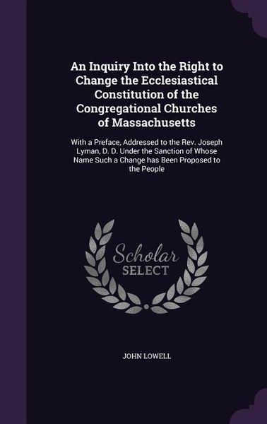 Produktbild: An Inquiry Into the Right to Change the Ecclesiastical Constitution of the Congregational Churches of Massachusetts: With a Preface, Addressed to the
