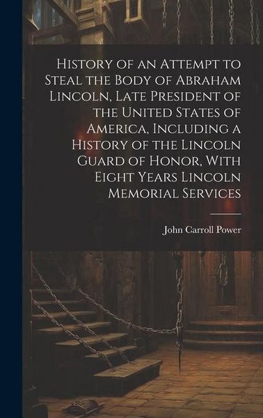 Produktbild: History of an Attempt to Steal the Body of Abraham Lincoln, Late President of the United States of America, Including a History of the Lincoln Guard o