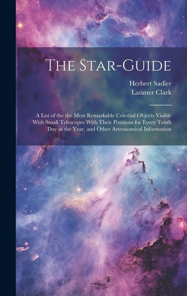Produktbild: The Star-guide; a List of the the Most Remarkable Celestial Objects Visible With Small Telescopes With Their Positions for Every Tenth Day in the Year