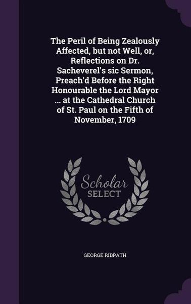 Produktbild: The Peril of Being Zealously Affected, but not Well, or, Reflections on Dr. Sacheverel's sic Sermon, Preach'd Before the Right Honourable the Lord Mayor ... at the Cathedral Church of St. Paul on the Fifth of November, 1709