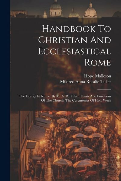 Produktbild: Handbook To Christian And Ecclesiastical Rome: The Liturgy In Rome. By M. A. R. Tuker. Feasts And Functions Of The Church. The Ceremonies Of Holy Week