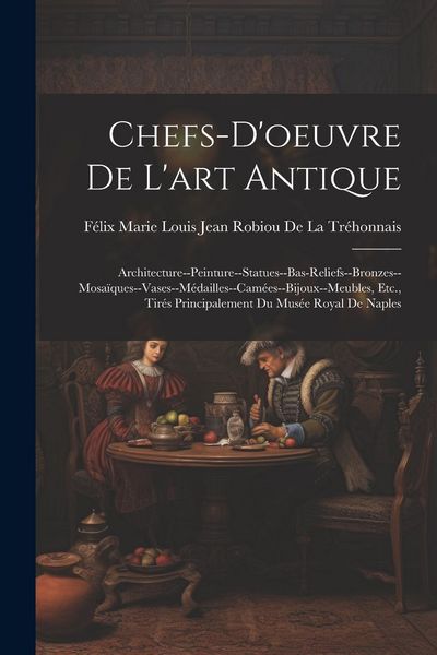 Produktbild: Chefs-D'oeuvre De L'art Antique: Architecture--Peinture--Statues--Bas-Reliefs--Bronzes--Mosa&iuml;ques--Vases--M&eacute;dailles--Cam&eacute;es--Bijoux--Meubles, Etc., Ti