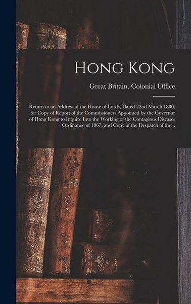 Produktbild: Hong Kong: Return to an Address of the House of Lords, Dated 22nd March 1880, for Copy of Report of the Commissioners Appointed b