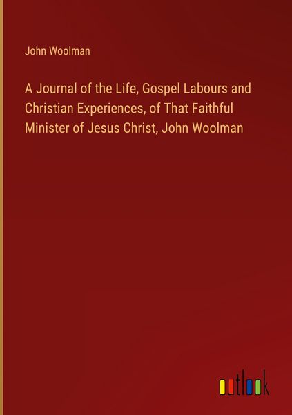 Produktbild: A Journal of the Life, Gospel Labours and Christian Experiences, of That Faithful Minister of Jesus Christ, John Woolman