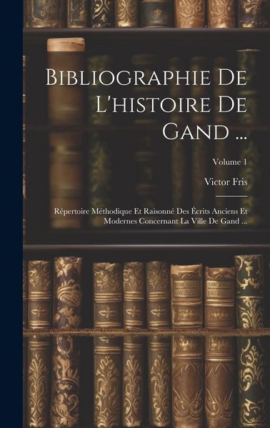 Produktbild: Bibliographie De L'histoire De Gand ...: R&eacute;pertoire M&eacute;thodique Et Raisonn&eacute; Des &Eacute;crits Anciens Et Modernes Concernant La Ville De Gand ...; Volume 1