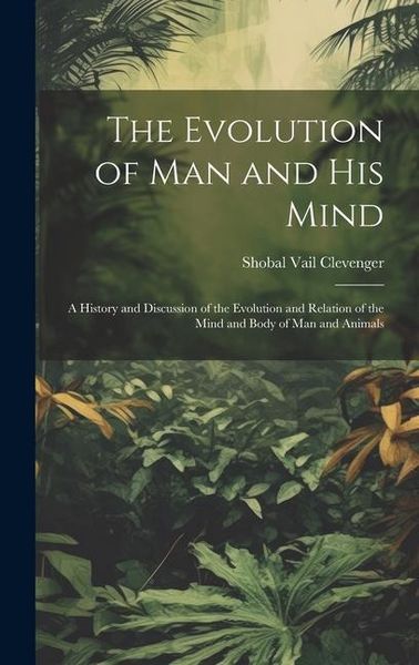 Produktbild: The Evolution of Man and His Mind: A History and Discussion of the Evolution and Relation of the Mind and Body of Man and Animals