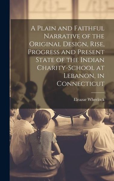 Produktbild: A Plain and Faithful Narrative of the Original Design, Rise, Progress and Present State of the Indian Charity-school at Lebanon, in Connecticut