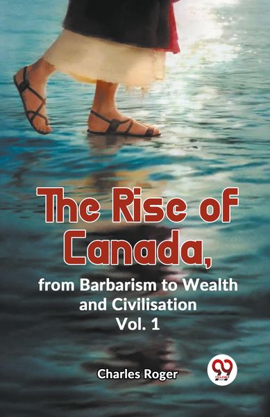 Produktbild: The Rise Of Canada, From Barbarism To Wealth And Civilisation Vol.1