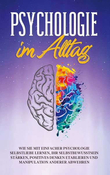 Produktbild: Psychologie im Alltag: Wie Sie mit einfacher Psychologie Selbstliebe lernen, Ihr Selbstbewusstsein st&auml;rken, positives Denken etablieren und Manipulation anderer abwehren