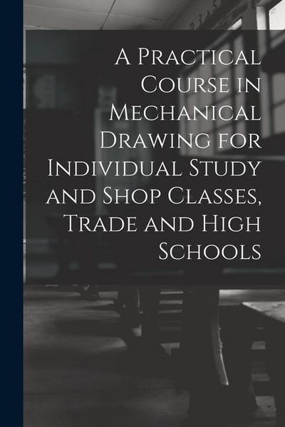 Produktbild: A Practical Course in Mechanical Drawing for Individual Study and Shop Classes, Trade and High Schools