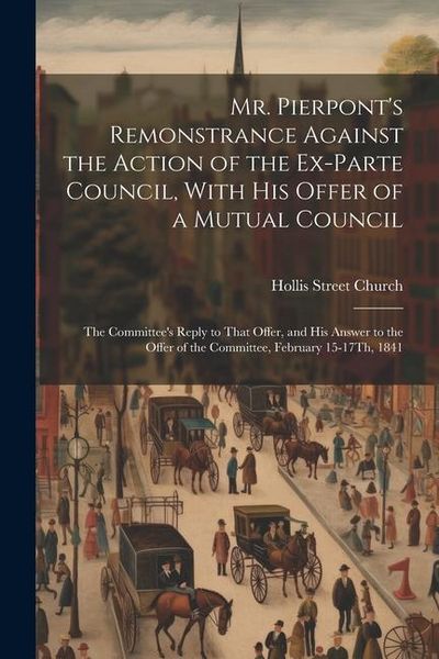 Produktbild: Mr. Pierpont's Remonstrance Against the Action of the Ex-Parte Council, With His Offer of a Mutual Council; the Committee's Reply to That Offer, and H