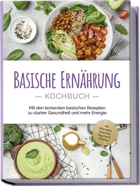 Produktbild: Basische Ern&auml;hrung Kochbuch: Mit den leckersten basischen Rezepten zu starker Gesundheit und mehr Energie - inkl. Brotrezepten, Aufstrichen, Fingerfood & Getr&auml;nken