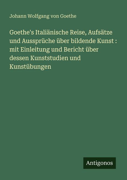 Produktbild: Goethe's Itali&auml;nische Reise, Aufs&auml;tze und Ausspr&uuml;che &uuml;ber bildende Kunst : mit Einleitung und Bericht &uuml;ber dessen Kunststudien und Kunst&uuml;bungen