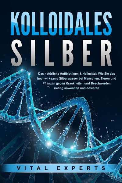 Produktbild: KOLLOIDALES SILBER - Das nat&uuml;rliche Antibiotikum & Heilmittel: Wie Sie das hochwirksame Silberwasser bei Menschen, Tieren und Pflanzen gegen Krankheiten und Beschwerden richtig anwenden und dosieren