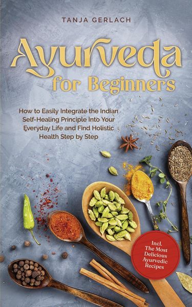 Produktbild: Ayurveda for Beginners How to Easily Integrate the Indian Self-Healing Principle Into Your Everyday Life and Find Holistic Health Step by Step Incl. T