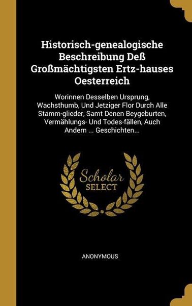 Produktbild: Historisch-genealogische Beschreibung De&szlig; Gro&szlig;m&auml;chtigsten Ertz-hauses Oesterreich: Worinnen Desselben Ursprung, Wachsthumb, Und Jetziger Flor Durch Al