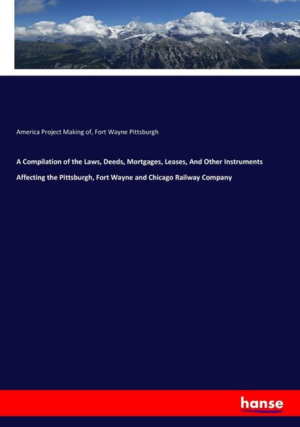 Produktbild: A Compilation of the Laws, Deeds, Mortgages, Leases, And Other Instruments Affecting the Pittsburgh, Fort Wayne and Chicago Railway Company