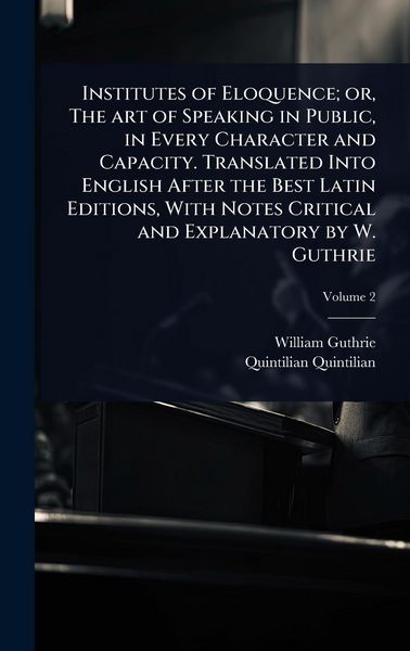 Produktbild: Institutes of Eloquence; or, The art of Speaking in Public, in Every Character and Capacity. Translated Into English After the Best Latin Editions, With Notes Critical and Explanatory by W. Guthrie
