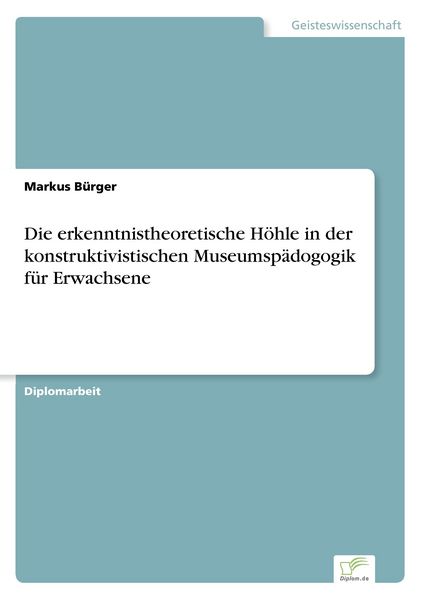 Die erkenntnistheoretische Höhle in der konstruktivistischen Museumspädogogik für Erwachsene, Taschenbuch von Markus Bürger, GRIN, 9783838620473