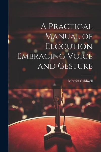 Produktbild: A Practical Manual of Elocution Embracing Voice and Gesture