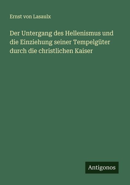 Der Untergang des Hellenismus und die Einziehung seiner Tempelgüter durch die christlichen Kaiser, Taschenbuch von Ernst Lasaulx, Antigonos Verlag,