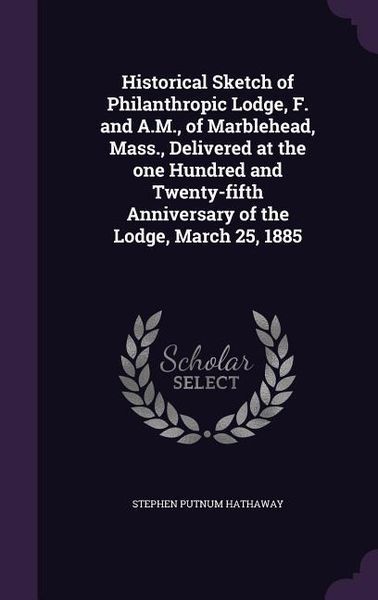 Produktbild: Historical Sketch of Philanthropic Lodge, F. and A.M., of Marblehead, Mass., Delivered at the one Hundred and Twenty-fifth Anniversary of the Lodge, M
