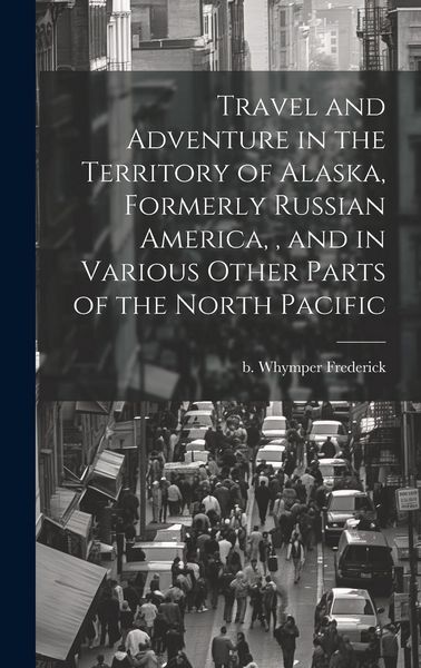 Produktbild: Travel and Adventure in the Territory of Alaska, Formerly Russian America,, and in Various Other Parts of the North Pacific