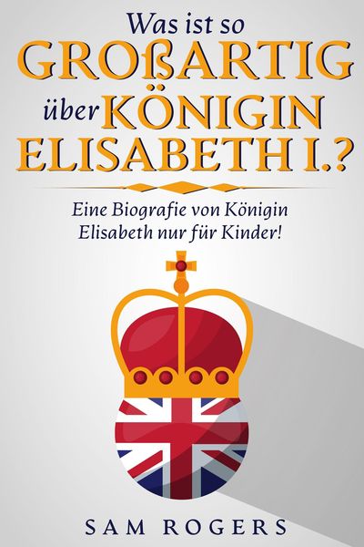 Produktbild: Was ist so Gro&szlig;artig &uuml;ber K&ouml;nigin Elisabeth I.? : Eine Biografie von K&ouml;nigin Elisabeth nur f&uuml;r Kinder!