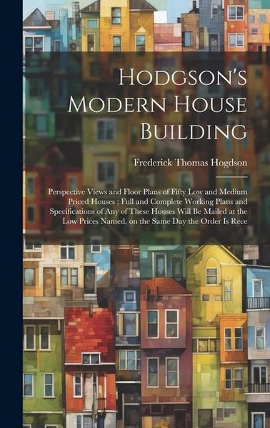 Produktbild: Hodgson's Modern House Building: Perspective Views and Floor Plans of Fifty low and Medium Priced Houses; Full and Complete Working Plans and Specific