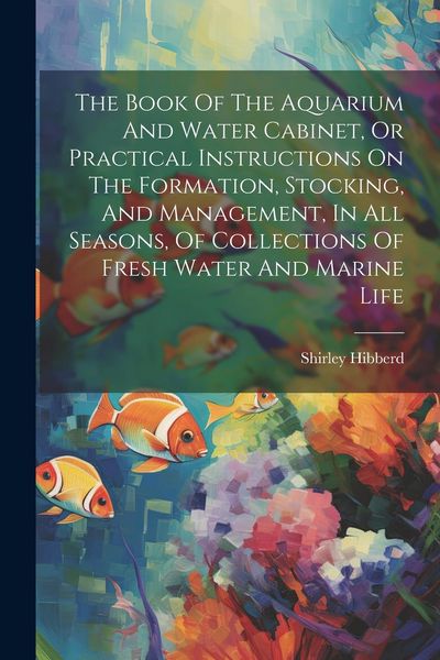 Produktbild: The Book Of The Aquarium And Water Cabinet, Or Practical Instructions On The Formation, Stocking, And Management, In All Seasons, Of Collections Of Fr