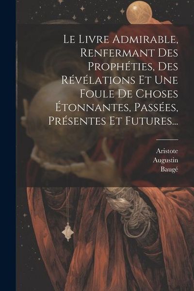 Produktbild: Le Livre Admirable, Renfermant Des Proph&eacute;ties, Des R&eacute;v&eacute;lations Et Une Foule De Choses &Eacute;tonnantes, Pass&eacute;es, Pr&eacute;sentes Et Futures...