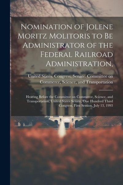 Produktbild: Nomination of Jolene Moritz Molitoris to be Administrator of the Federal Railroad Administration,: Hearing Before the Committee on Commerce, Science,