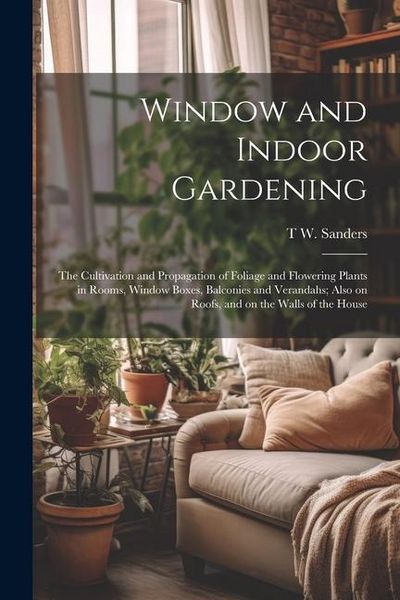 Produktbild: Window and Indoor Gardening; the Cultivation and Propagation of Foliage and Flowering Plants in Rooms, Window Boxes, Balconies and Verandahs; Also on