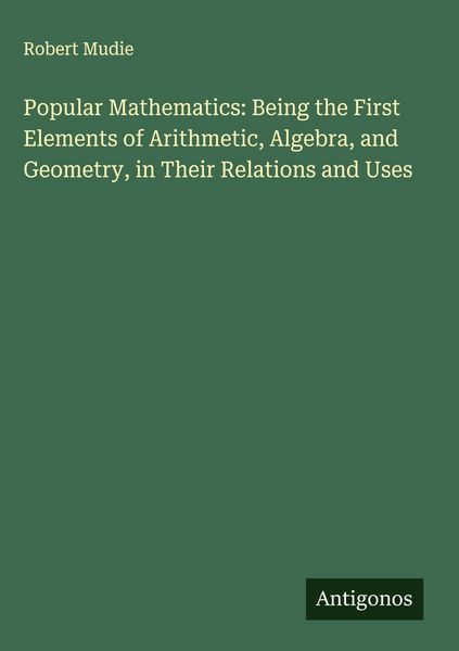 Produktbild: Popular Mathematics: Being the First Elements of Arithmetic, Algebra, and Geometry, in Their Relations and Uses