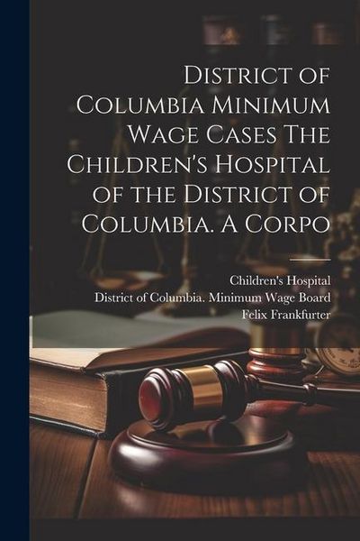 Produktbild: District of Columbia Minimum Wage Cases The Children's Hospital of the District of Columbia. A Corpo