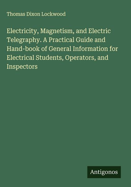 Produktbild: Electricity, Magnetism, and Electric Telegraphy. A Practical Guide and Hand-book of General Information for Electrical Students, Operators, and Inspec