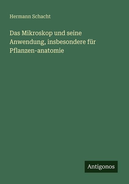 Das Mikroskop und seine Anwendung, insbesondere für Pflanzen-anatomie, Taschenbuch von Hermann Schacht, Antigonos Verlag, 978-3-388-47476-2