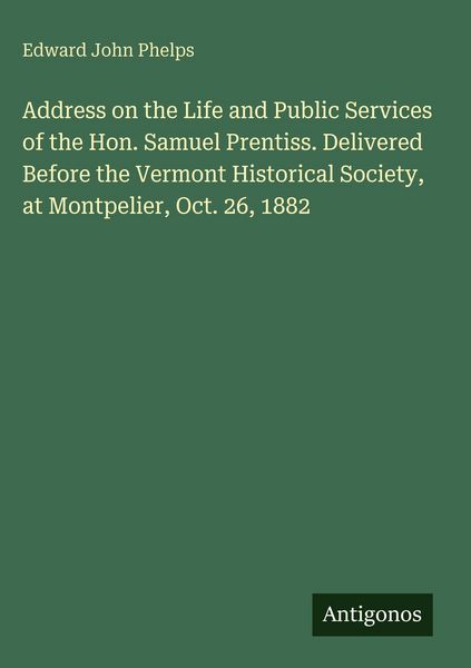 Produktbild: Address on the Life and Public Services of the Hon. Samuel Prentiss. Delivered Before the Vermont Historical Society, at Montpelier, Oct. 26, 1882