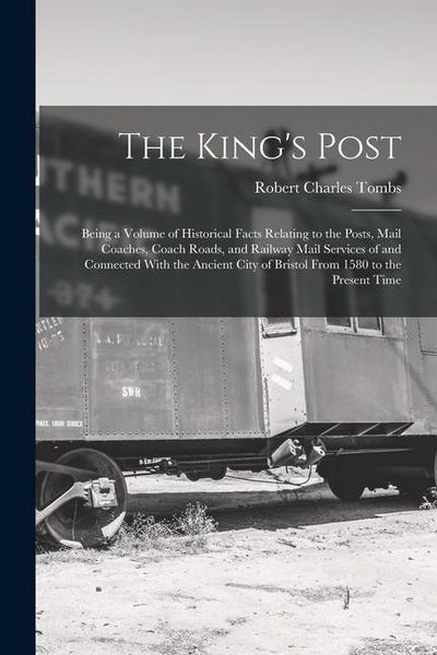 Produktbild: The King's Post: Being a Volume of Historical Facts Relating to the Posts, Mail Coaches, Coach Roads, and Railway Mail Services of and